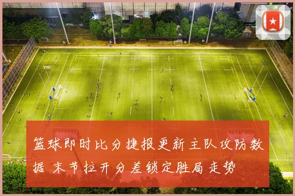 篮球即时比分捷报更新主队攻防数据 末节拉开分差锁定胜局走势