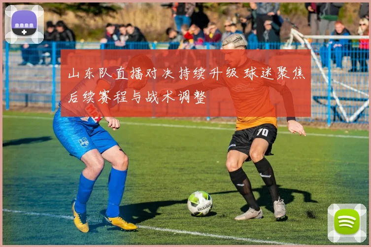 山东队直播对决持续升级 球迷聚焦后续赛程与战术调整
