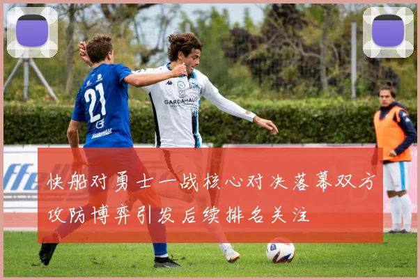 快船对勇士一战核心对决落幕双方攻防博弈引发后续排名关注