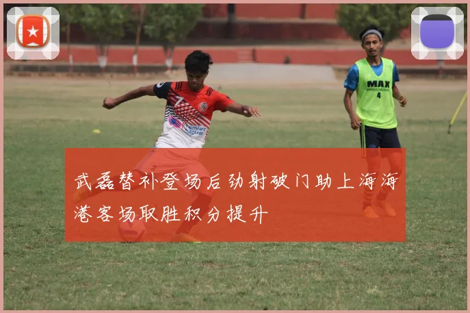 武磊替补登场后劲射破门助上海海港客场取胜积分提升