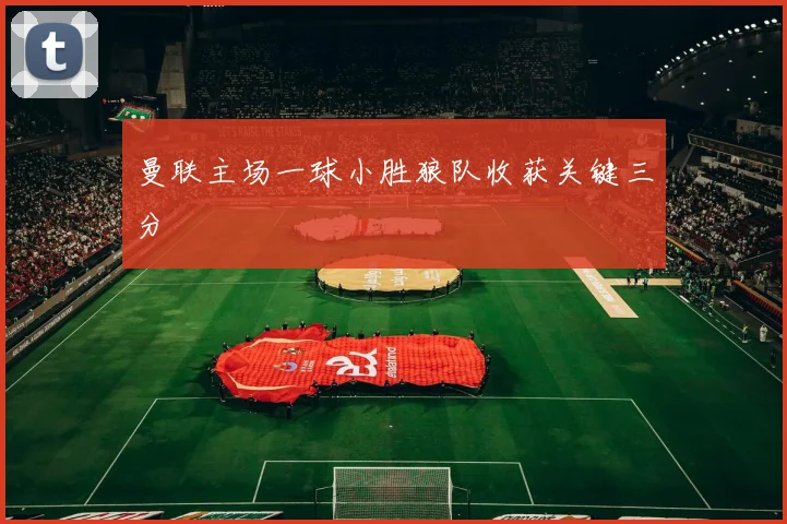 曼联主场一球小胜狼队收获关键三分