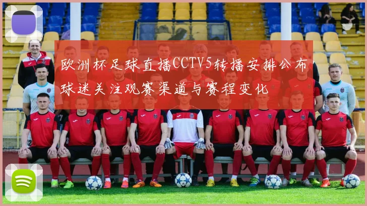 欧洲杯足球直播CCTV5转播安排公布球迷关注观赛渠道与赛程变化