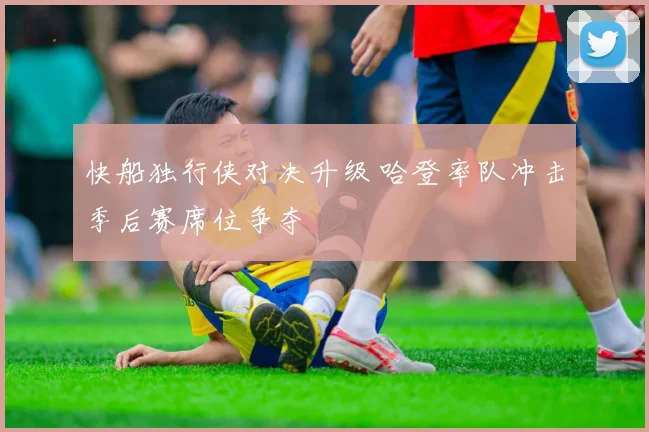 快船独行侠对决升级 哈登率队冲击季后赛席位争夺