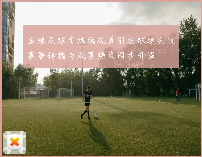 龙珠足球直播线观看引发球迷关注赛事转播与观赛热度同步升温