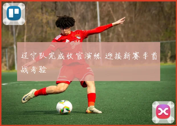 辽宁队完成收官演练 迎接新赛季首战考验
