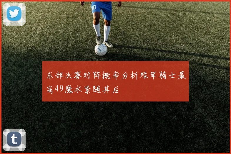 东部决赛对阵概率分析绿军骑士最高49魔术紧随其后