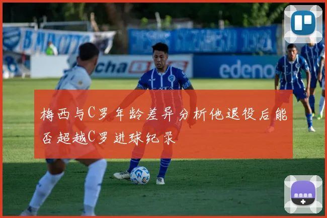 梅西与C罗年龄差异分析他退役后能否超越C罗进球纪录