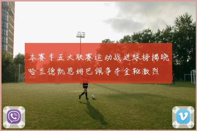 本赛季五大联赛运动战进球榜揭晓哈兰德凯恩姆巴佩争夺金靴激烈