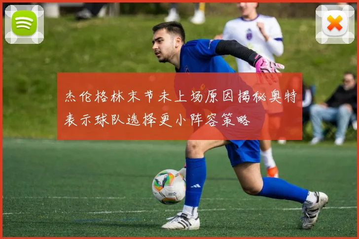 杰伦格林末节未上场原因揭秘奥特表示球队选择更小阵容策略