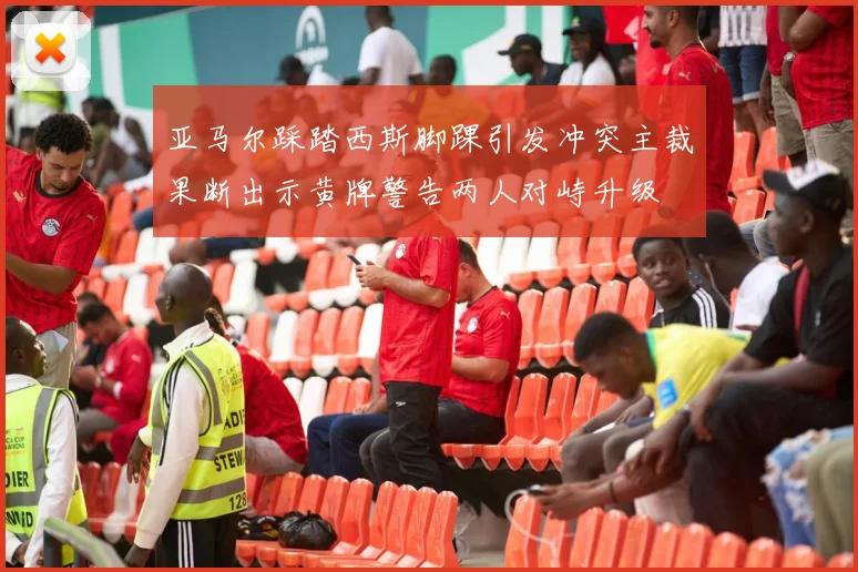 亚马尔踩踏西斯脚踝引发冲突主裁果断出示黄牌警告两人对峙升级