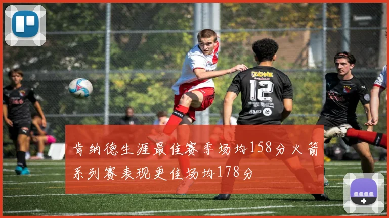 肯纳德生涯最佳赛季场均158分火箭系列赛表现更佳场均178分