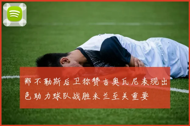 那不勒斯后卫称赞吉奥瓦尼表现出色助力球队战胜米兰至关重要
