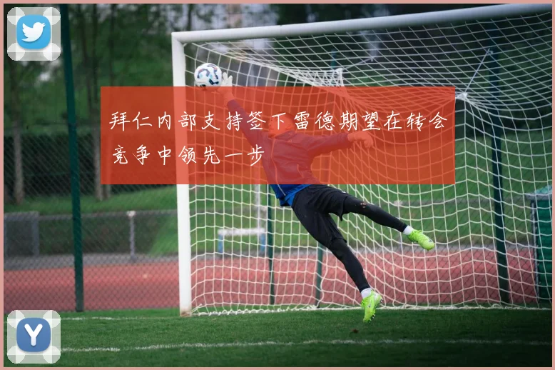 拜仁内部支持签下雷德期望在转会竞争中领先一步