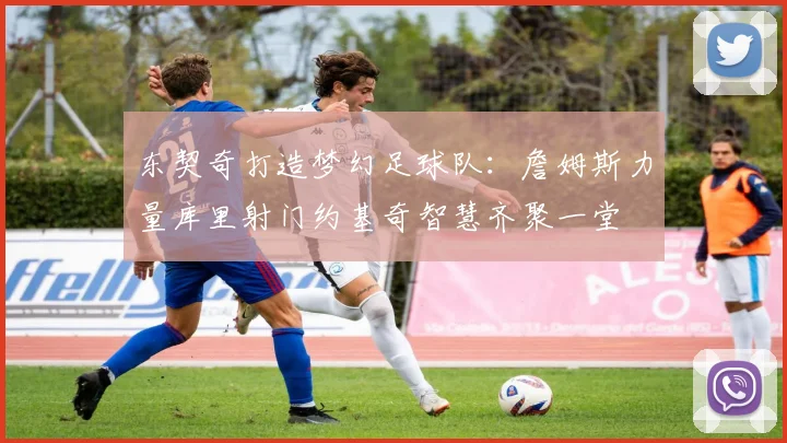 东契奇打造梦幻足球队：詹姆斯力量库里射门约基奇智慧齐聚一堂