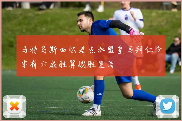 马特乌斯回忆差点加盟皇马拜仁今季有六成胜算战胜皇马