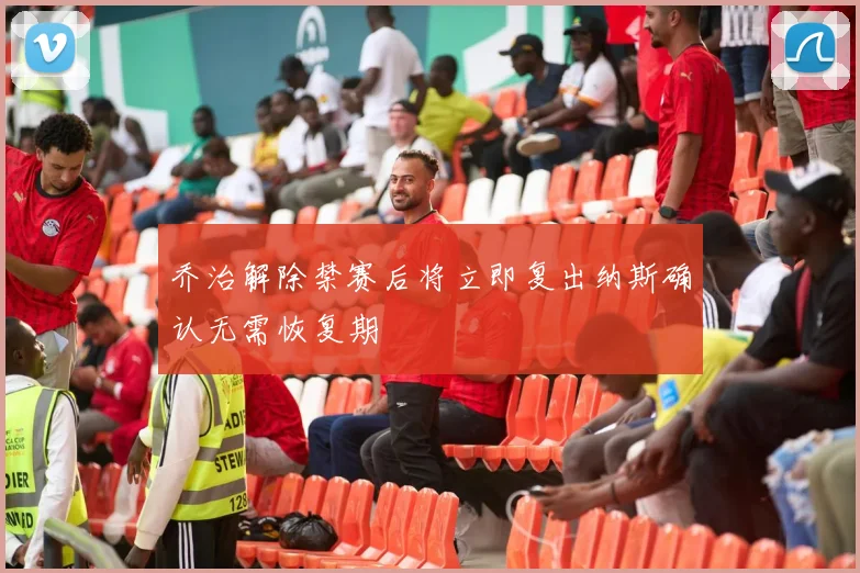 乔治解除禁赛后将立即复出纳斯确认无需恢复期