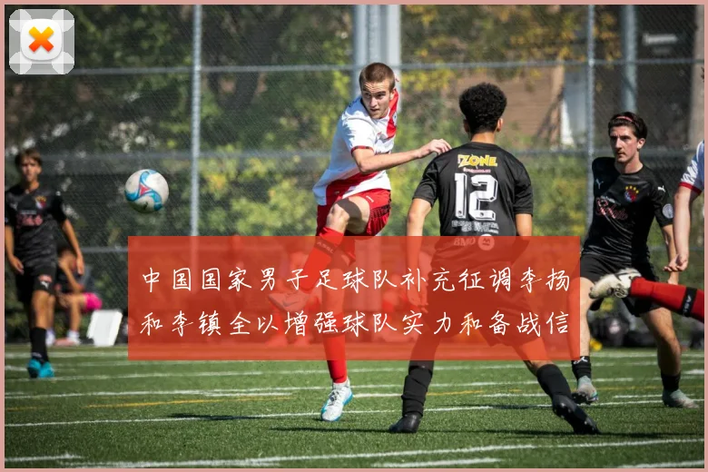 中国国家男子足球队补充征调李扬和李镇全以增强球队实力和备战信心