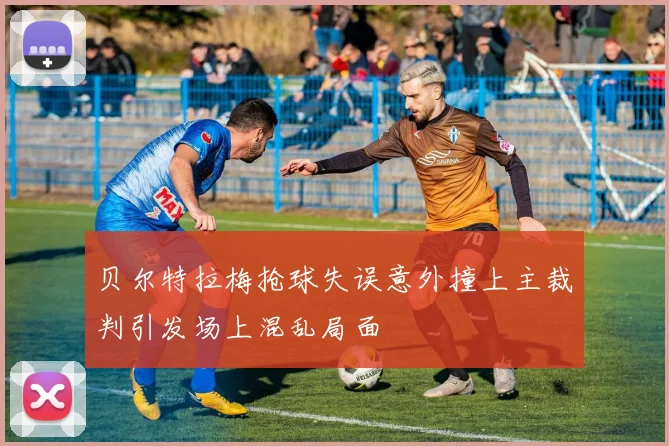 贝尔特拉梅抢球失误意外撞上主裁判引发场上混乱局面