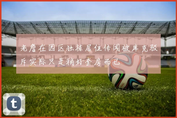 老詹在园区独栋居住传闻被库克驳斥实际只是稍好套房而已