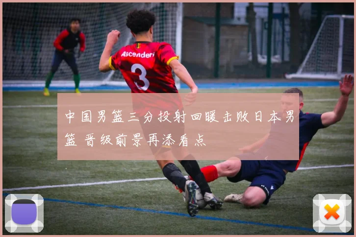 中国男篮三分投射回暖击败日本男篮 晋级前景再添看点