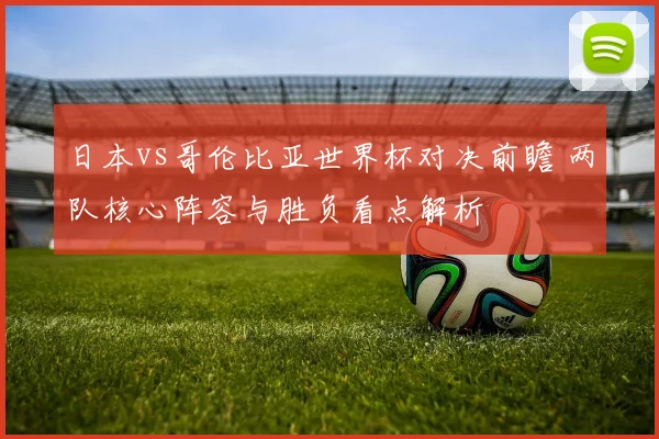 日本vs哥伦比亚世界杯对决前瞻 两队核心阵容与胜负看点解析