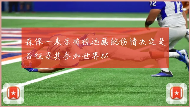 森保一表示将视远藤航伤情决定是否征召其参加世界杯