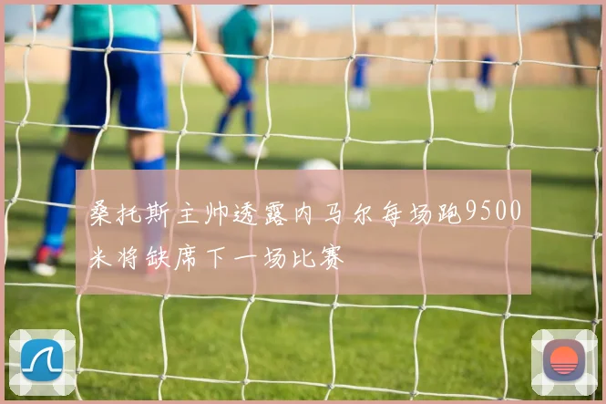 桑托斯主帅透露内马尔每场跑9500米将缺席下一场比赛