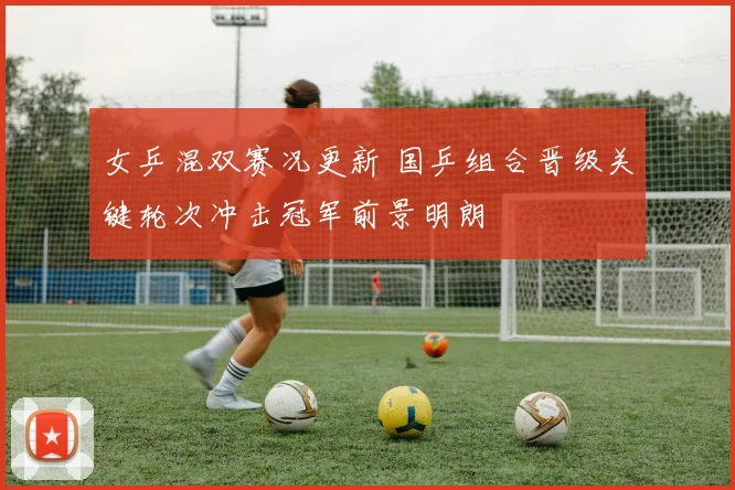 女乒混双赛况更新 国乒组合晋级关键轮次冲击冠军前景明朗